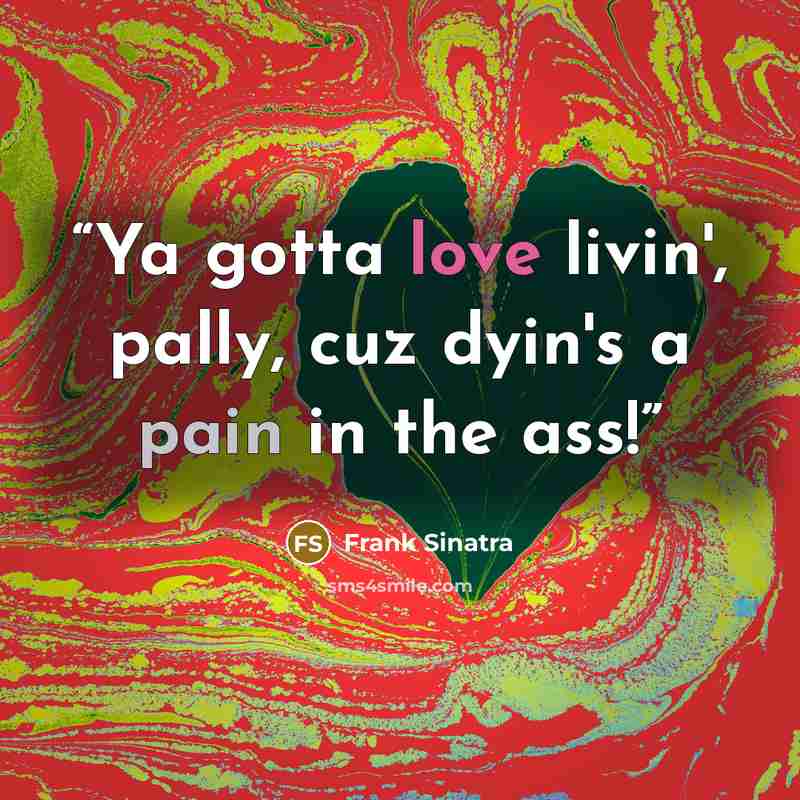 “Ya gotta love livin', pally, cuz dyin's a pain in the ass!” quote by Frank Sinatra