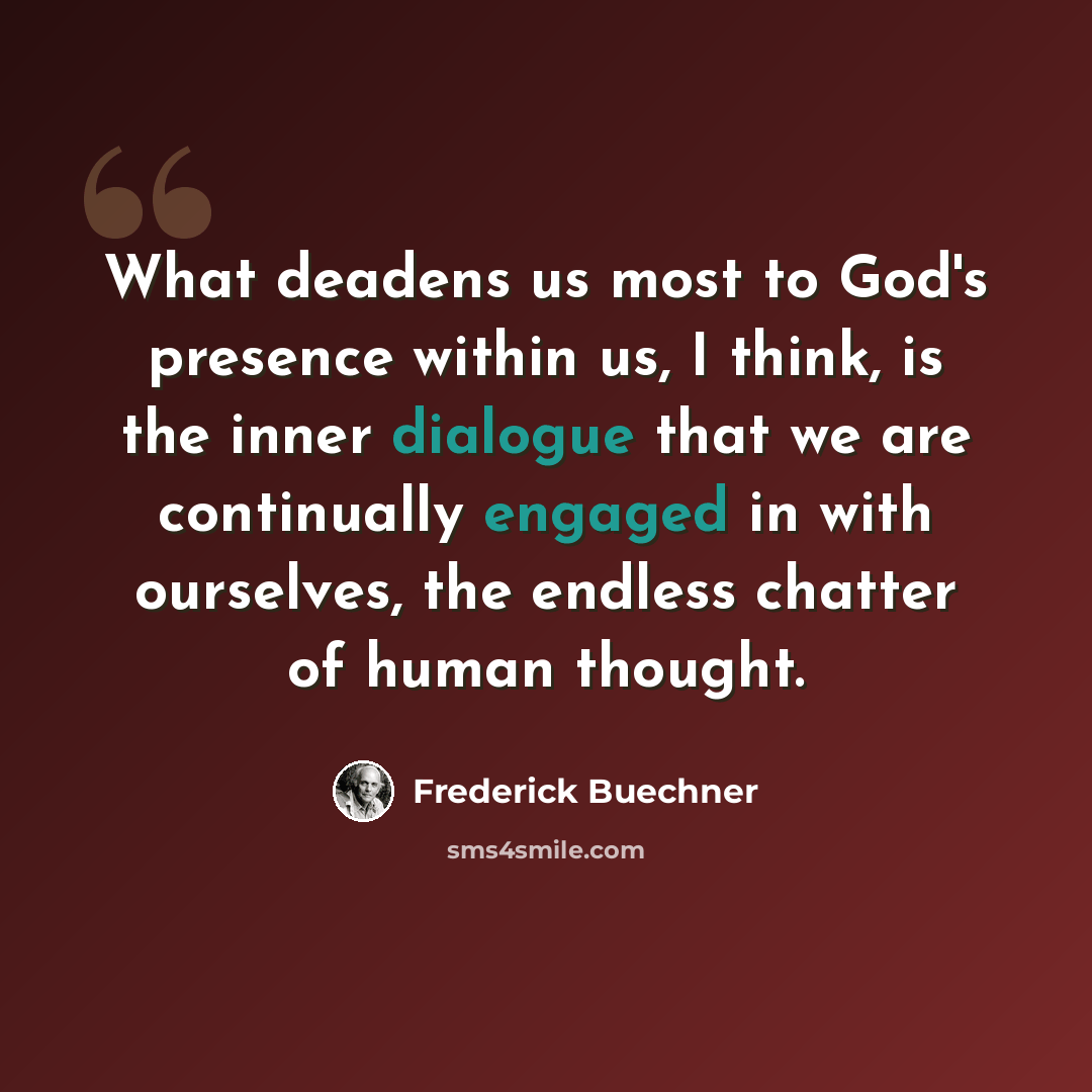 “What deadens us most to God's presence within us, I think, is the inner dialogue that we are continually engaged in with ourselves, the endless chatter of human thought.” quote by Frederick Buechner
