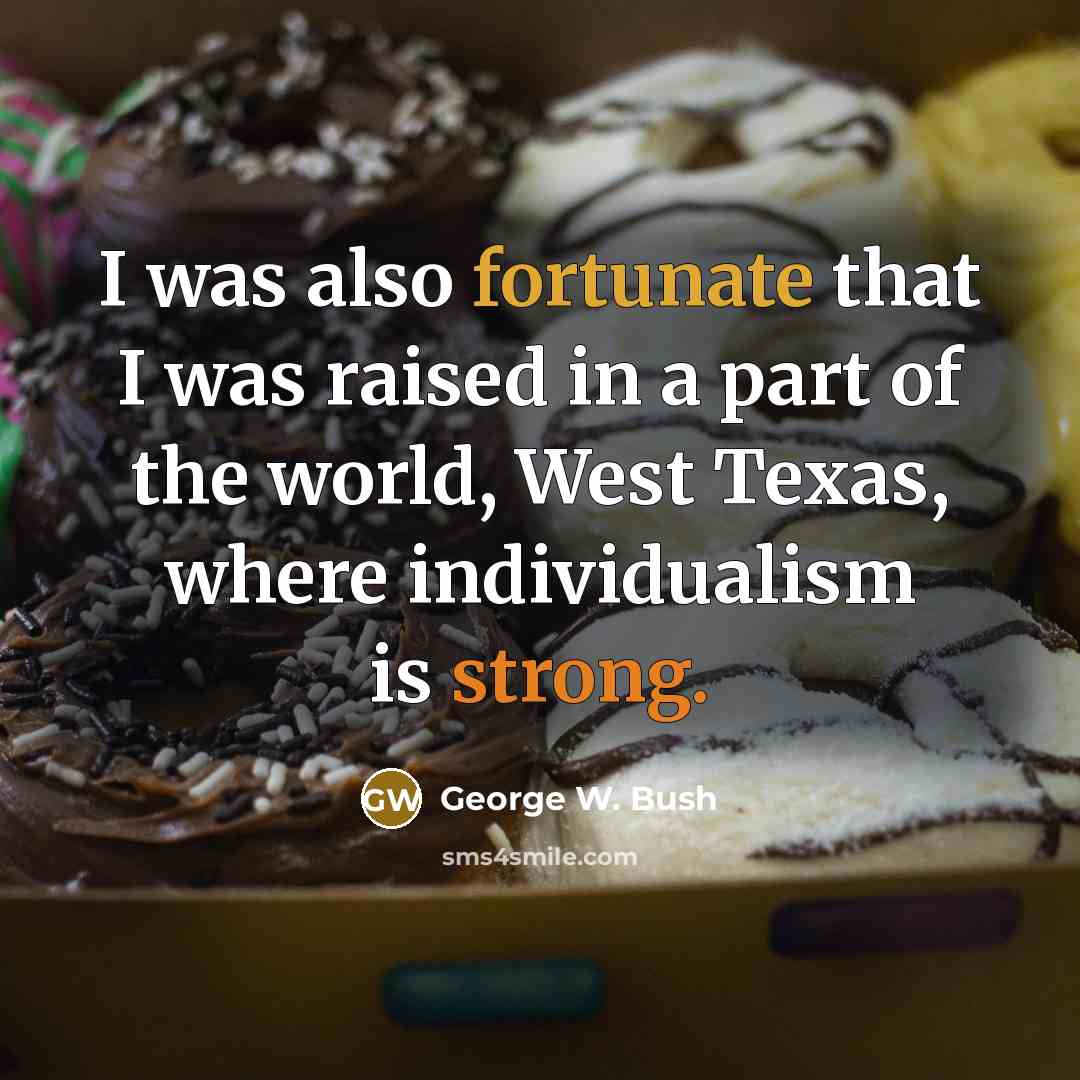 “I was also fortunate that I was raised in a part of the world, West Texas, where individualism is strong.” quote by George W. Bush