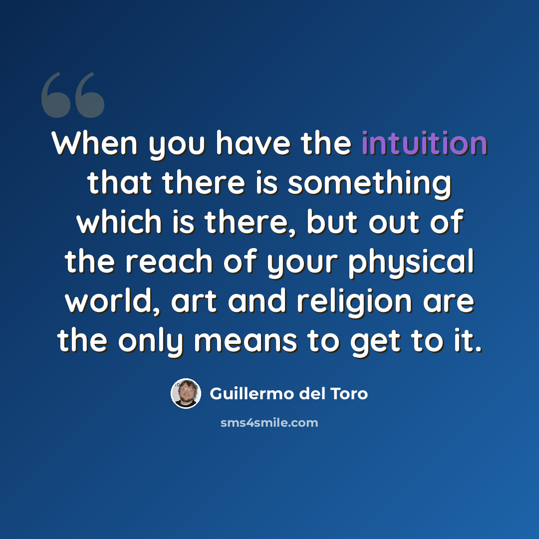 “When you have the intuition that there is something which is there, but out of the reach of your physical world, art and religion are the only means to get to it.” quote by Guillermo del Toro