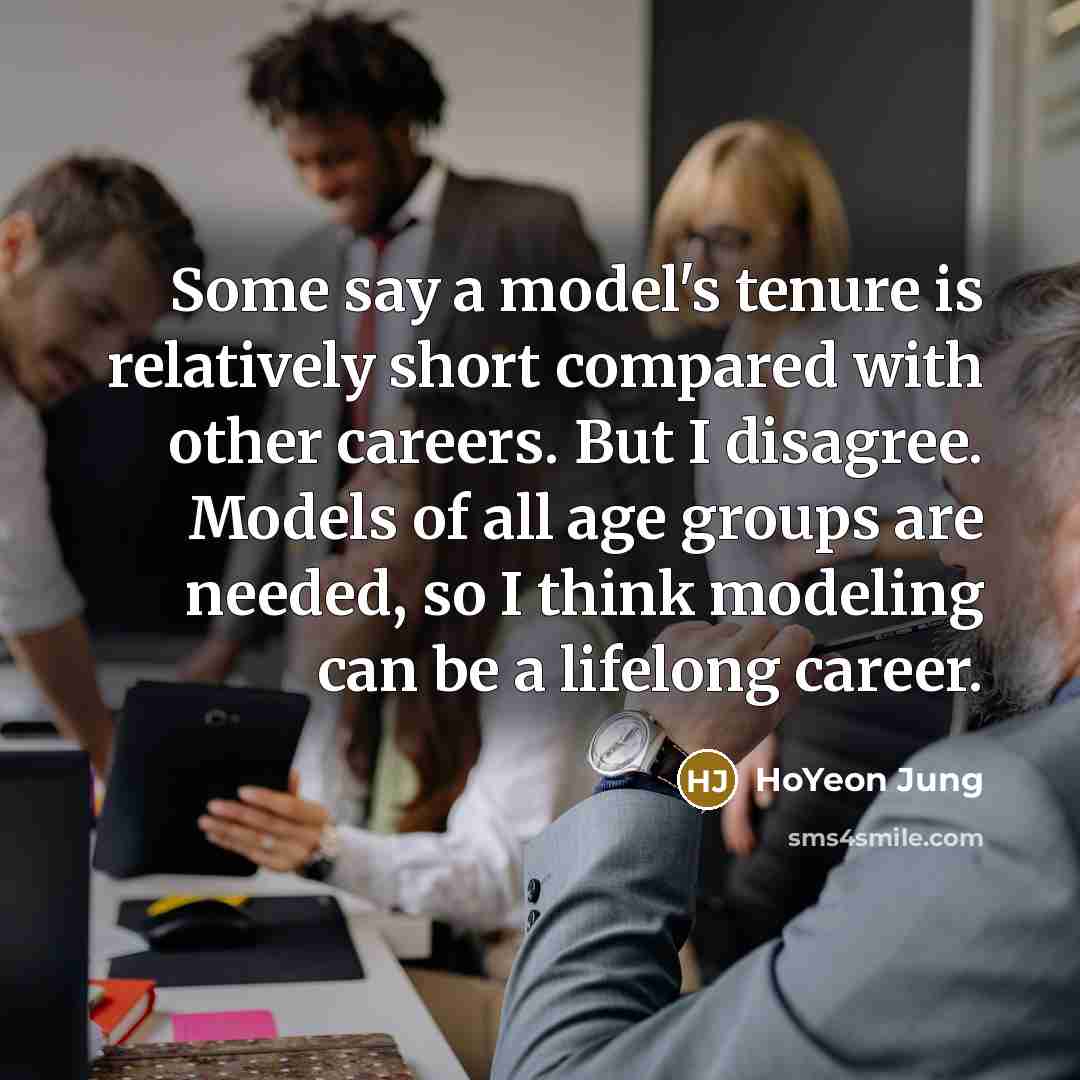 “Some say a model's tenure is relatively short compared with other careers. But I disagree. Models of all age groups are needed, so I think modeling can be a lifelong career.” quote by HoYeon Jung