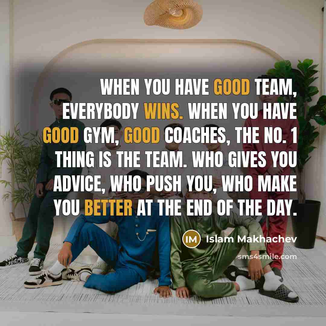 “When you have good team, everybody wins. When you have good gym, good coaches, the No. 1 thing is the team. Who gives you advice, who push you, who make you better at the end of the day.” quote by Islam Makhachev