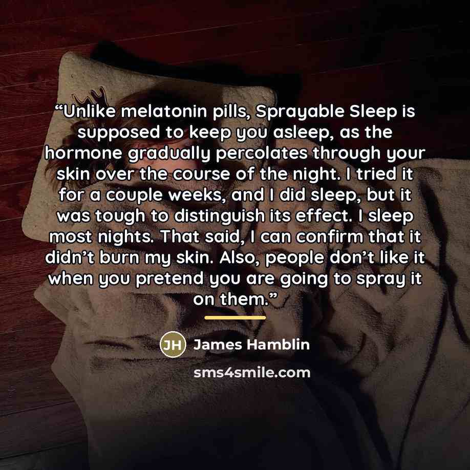 “Unlike melatonin pills, Sprayable Sleep is supposed to keep you asleep, as the hormone gradually percolates through your skin over the course of the night. I tried it for a couple weeks, and I did sleep, but it was tough to distinguish its effect. I sleep most nights. That said, I can confirm that…” quote by James Hamblin