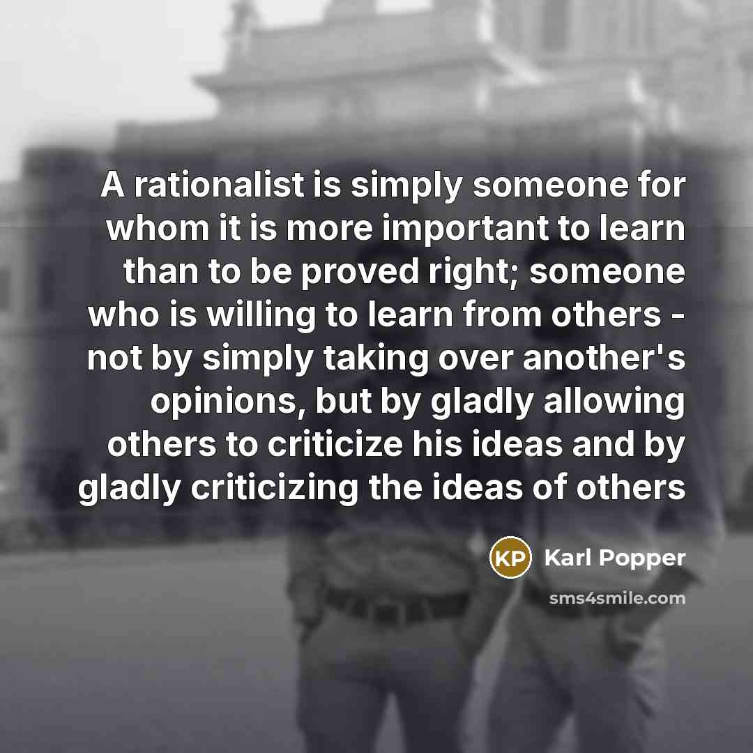 “A rationalist is simply someone for whom it is more important to learn than to be proved right; someone who is willing to learn from others - not by simply taking over another's opinions, but by gladly allowing others to criticize his ideas and by gladly criticizing the ideas of others” quote by Karl Popper
