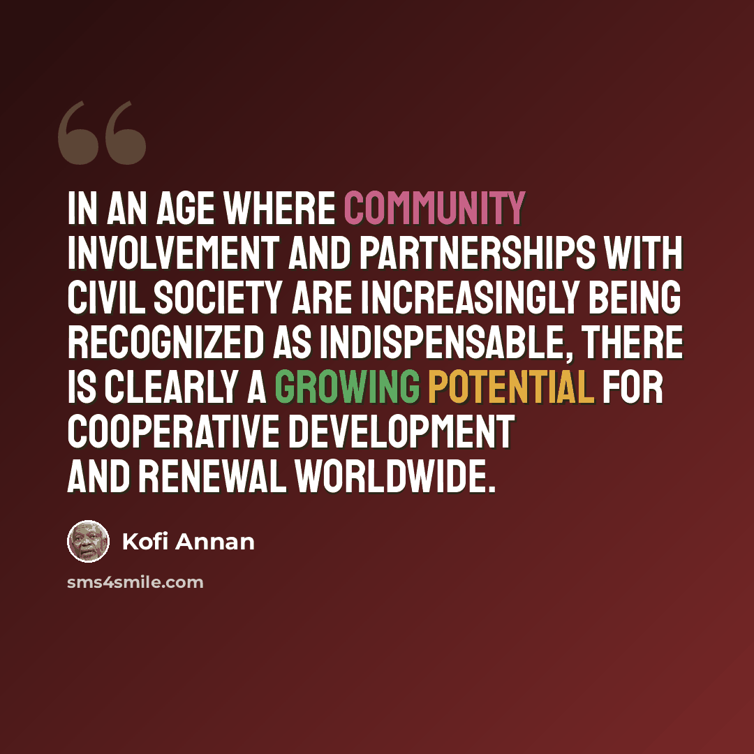 “In an age where community involvement and partnerships with civil society are increasingly being recognized as indispensable, there is clearly a growing potential for cooperative development and renewal worldwide.” quote by Kofi Annan
