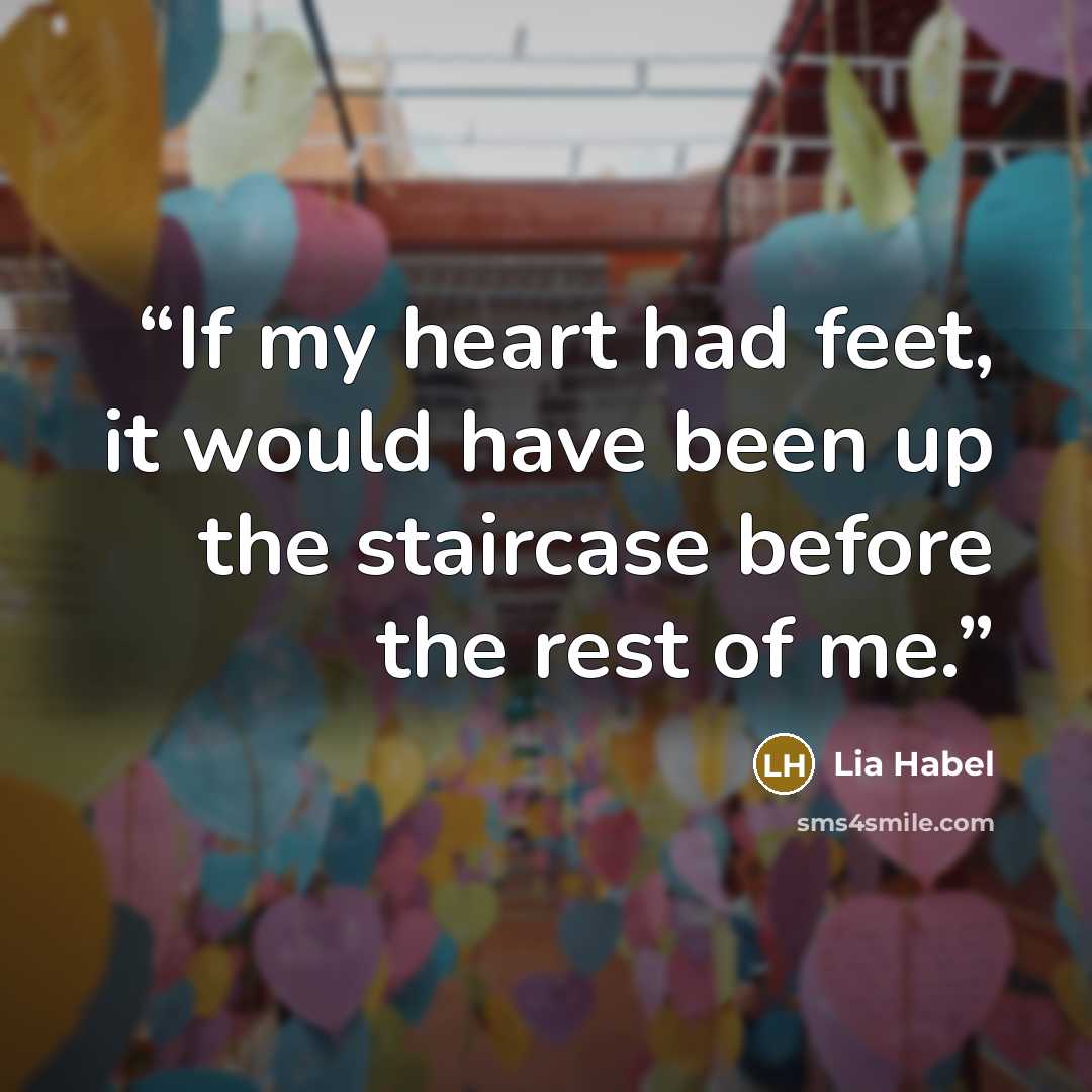 “If my heart had feet, it would have been up the staircase before the rest of me.” quote by Lia Habel
