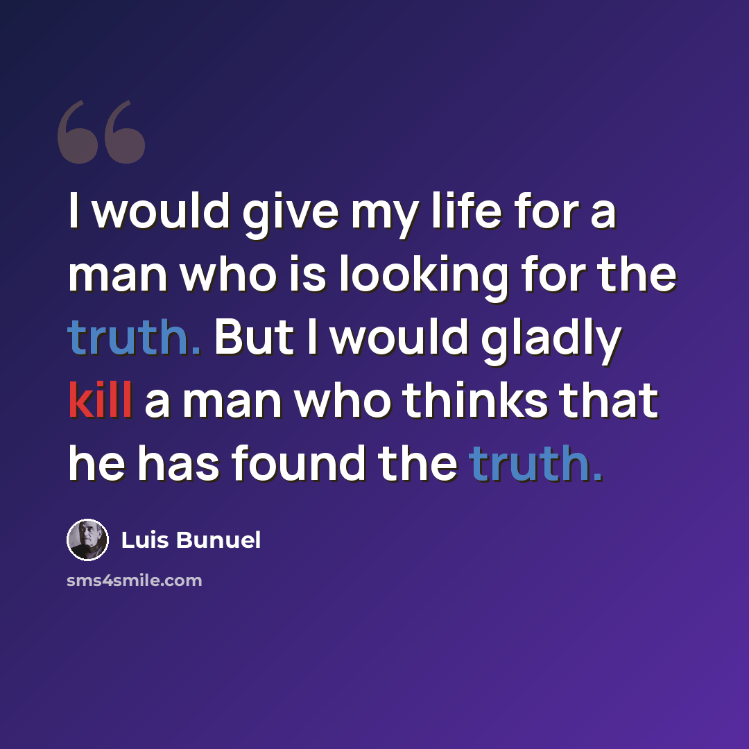 “I would give my life for a man who is looking for the truth. But I would gladly kill a man who thinks that he has found the truth.” quote by Luis Bunuel