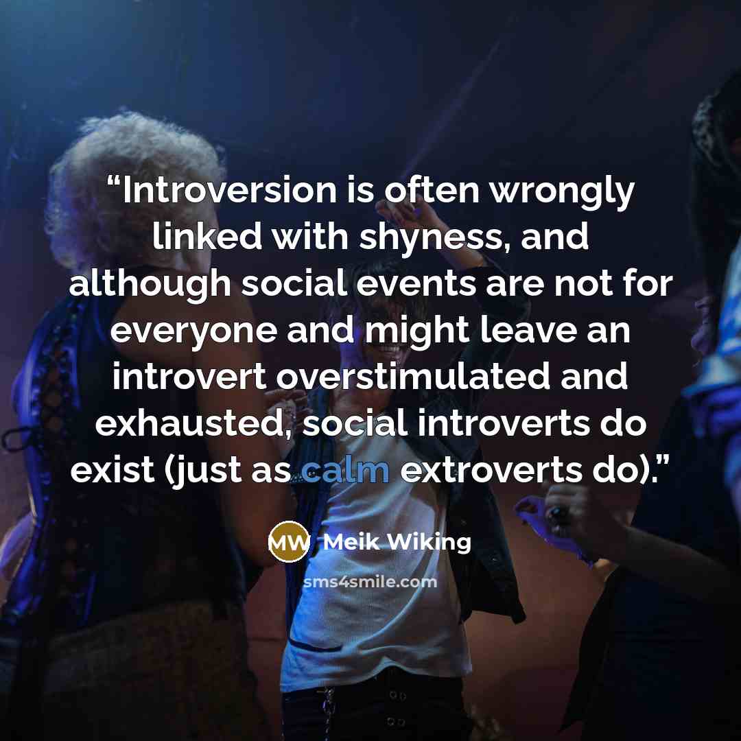 “Introversion is often wrongly linked with shyness, and although social events are not for everyone and might leave an introvert overstimulated and exhausted, social introverts do exist (just as calm extroverts do).” quote by Meik Wiking
