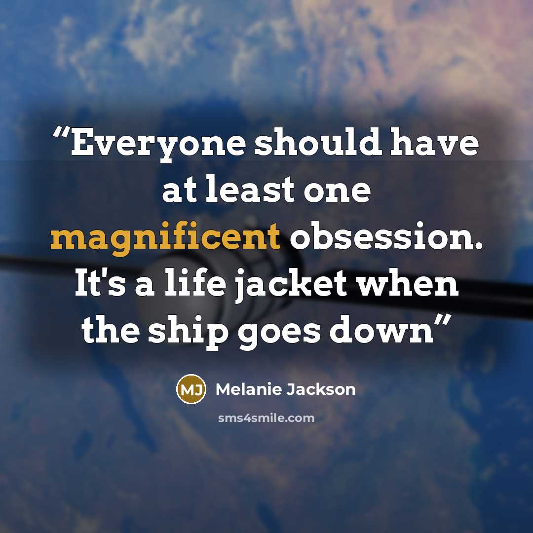 “Everyone should have at least one magnificent obsession. It's a life jacket when the ship goes down” quote by Melanie Jackson