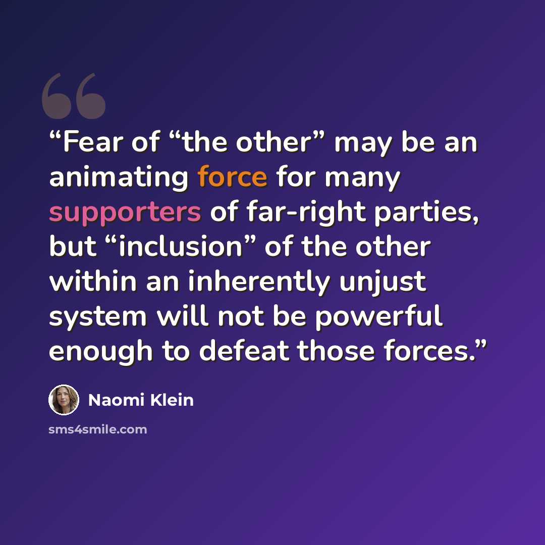 “Fear of “the other” may be an animating force for many supporters of far-right parties, but “inclusion” of the other within an inherently unjust system will not be powerful enough to defeat those forces.” quote by Naomi Klein