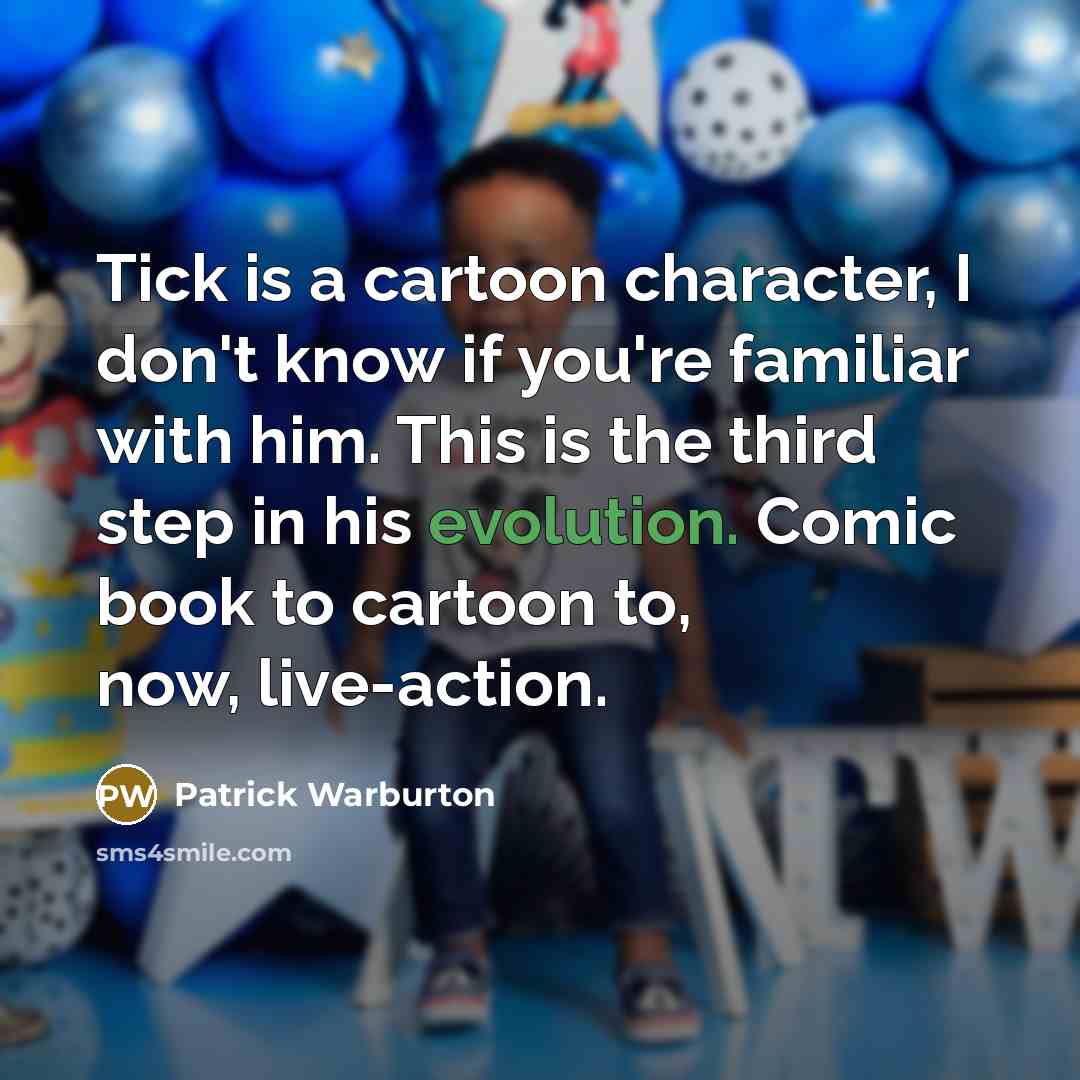 “Tick is a cartoon character, I don't know if you're familiar with him. This is the third step in his evolution. Comic book to cartoon to, now, live-action.” quote by Patrick Warburton