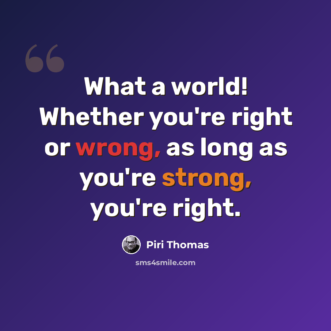 “What a world! Whether you're right or wrong, as long as you're strong, you're right.” quote by Piri Thomas