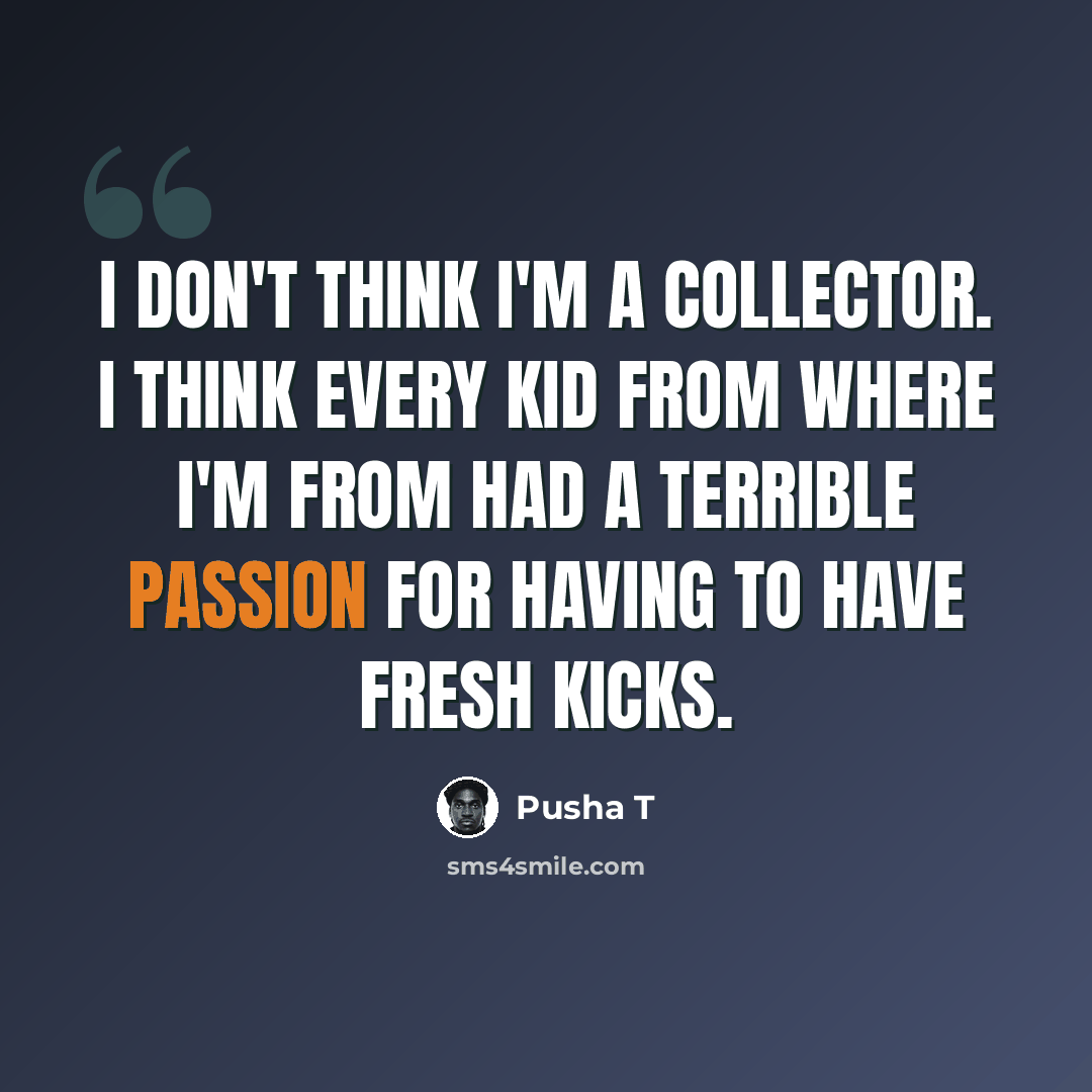“I don't think I'm a collector. I think every kid from where I'm from had a terrible passion for having to have fresh kicks.” quote by Pusha T
