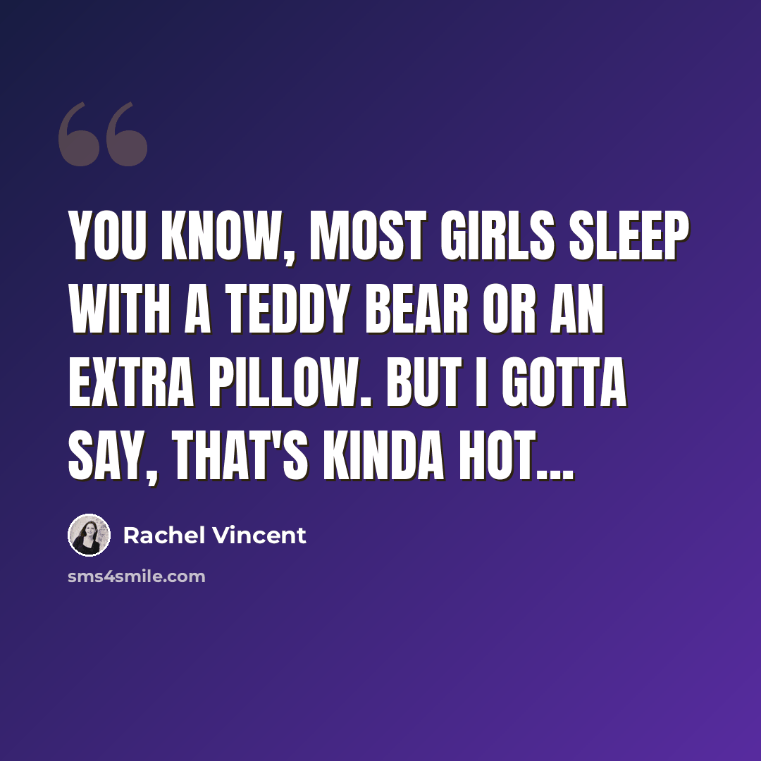 “You know, most girls sleep with a teddy bear or an extra pillow. But I gotta say, that's kinda hot...” quote by Rachel Vincent
