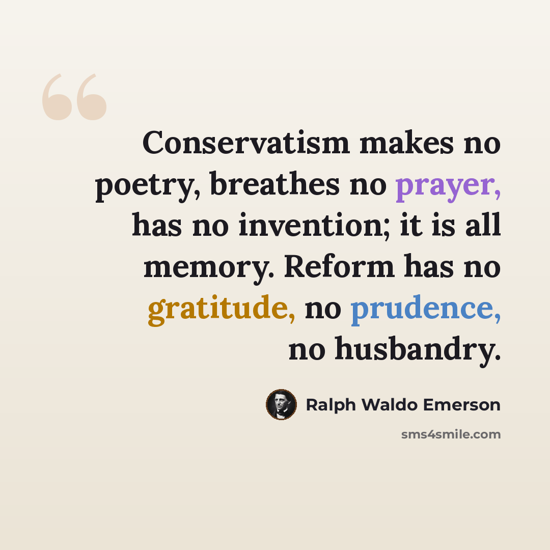 “Conservatism makes no poetry, breathes no prayer, has no invention; it is all memory. Reform has no gratitude, no prudence, no husbandry.” quote by Ralph Waldo Emerson