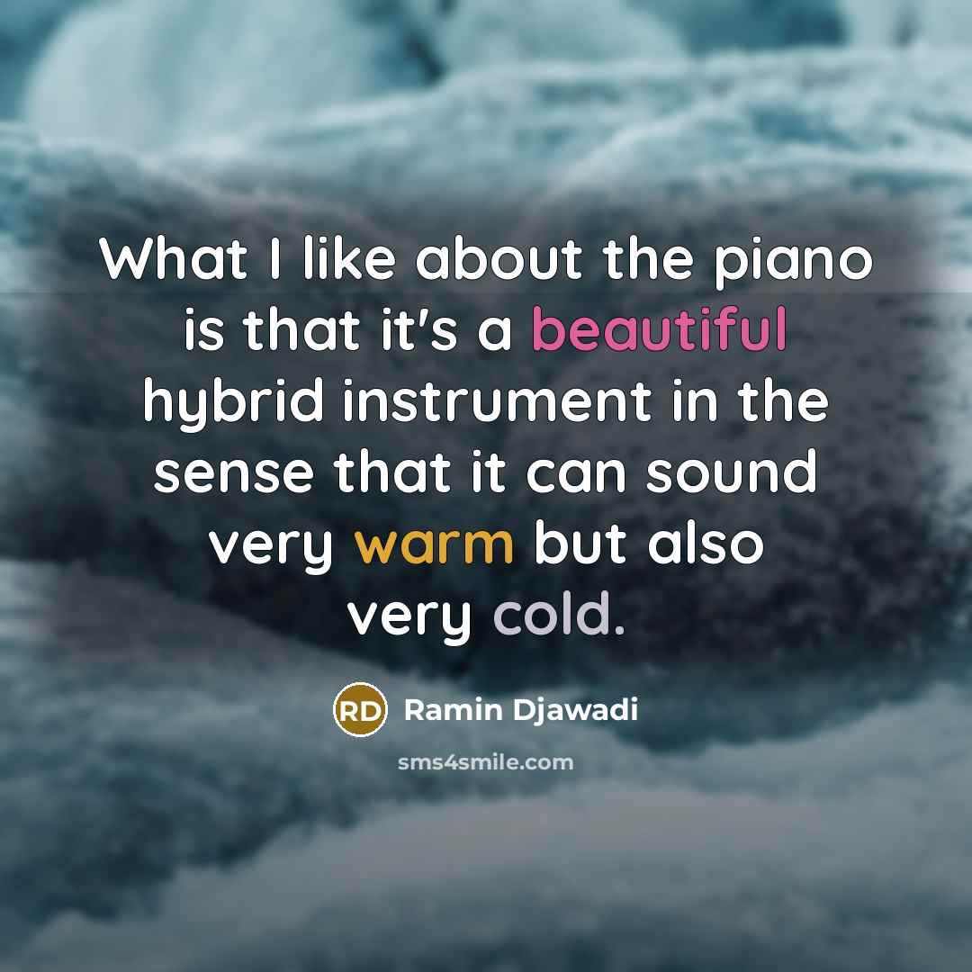 “What I like about the piano is that it's a beautiful hybrid instrument in the sense that it can sound very warm but also very cold.” quote by Ramin Djawadi