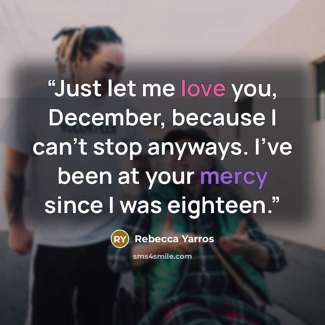 “Just let me love you, December, because I can’t stop anyways. I’ve been at your mercy since I was eighteen.” quote by Rebecca Yarros