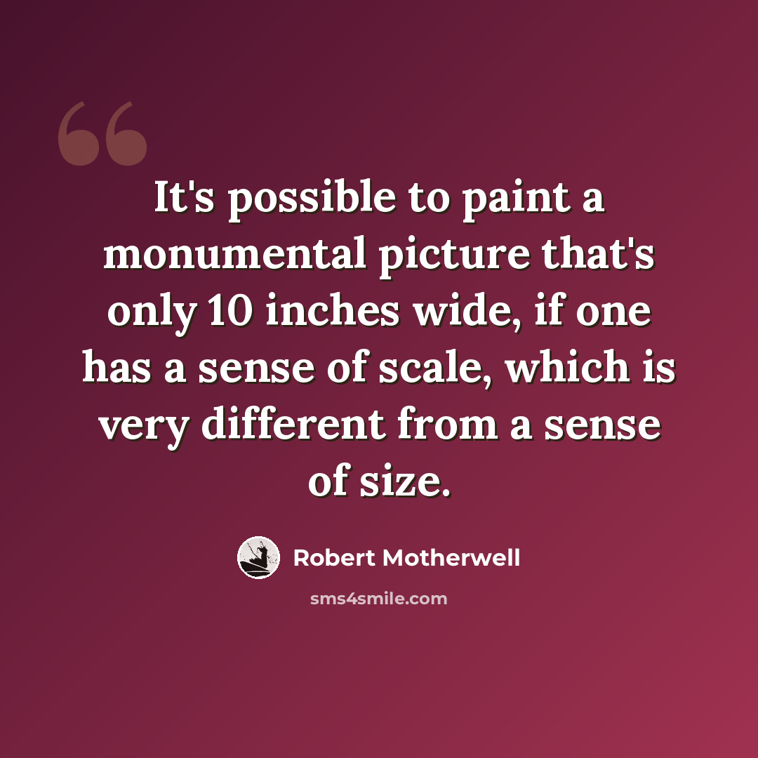 “It's possible to paint a monumental picture that's only 10 inches wide, if one has a sense of scale, which is very different from a sense of size.” quote by Robert Motherwell