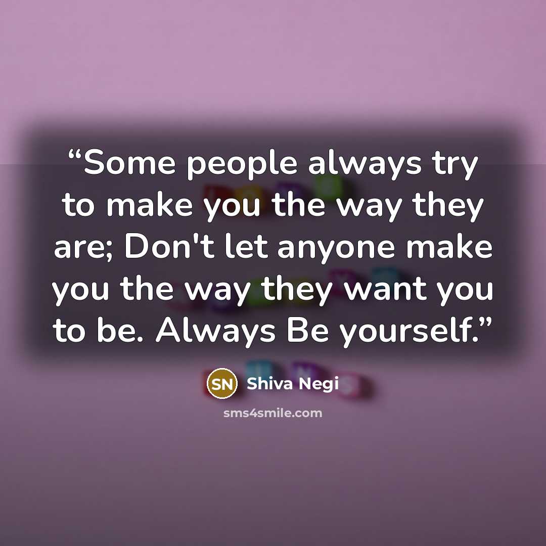 “Some people always try to make you the way they are; Don't let anyone make you the way they want you to be. Always Be yourself.” quote by Shiva Negi