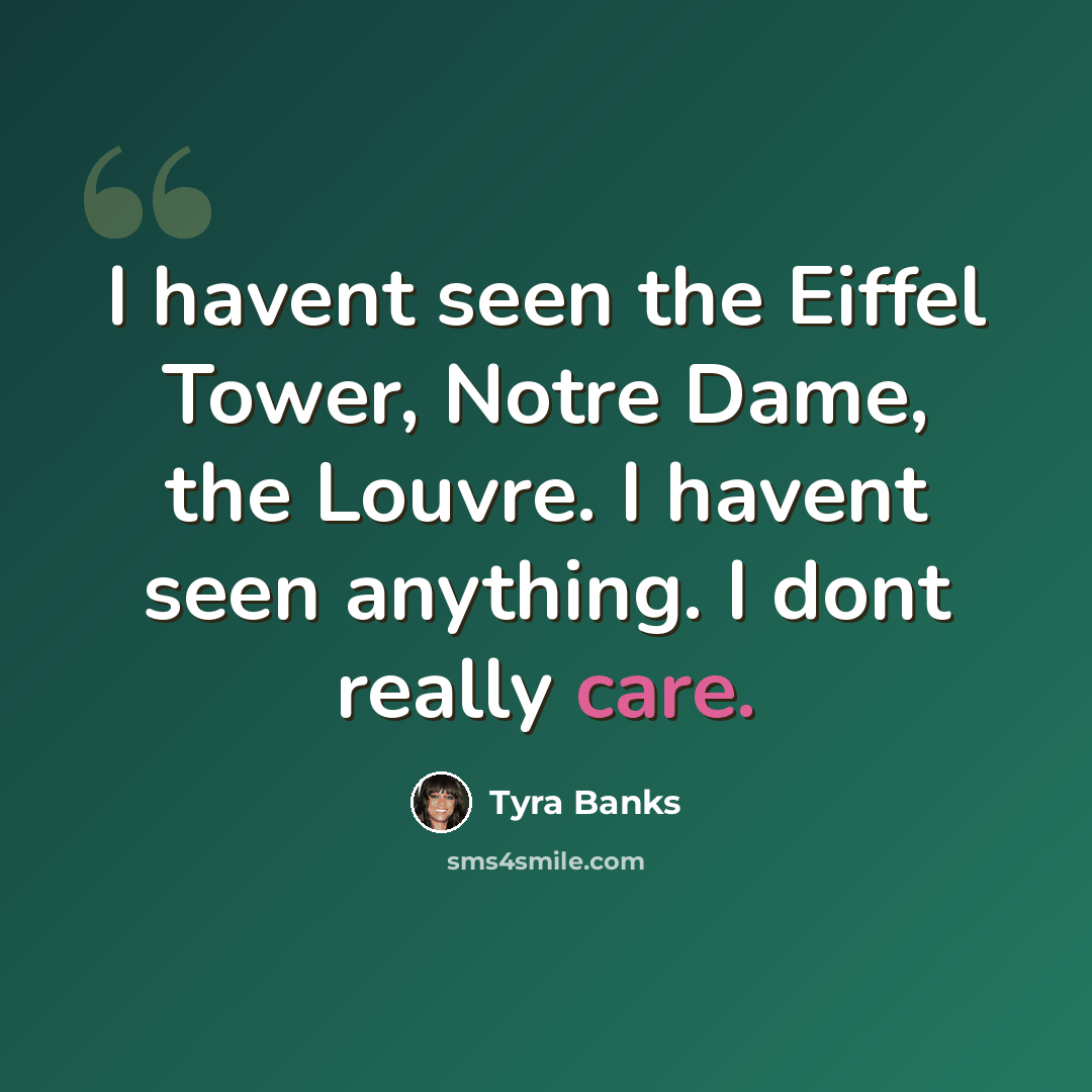 “I havent seen the Eiffel Tower, Notre Dame, the Louvre. I havent seen anything. I dont really care.” quote by Tyra Banks