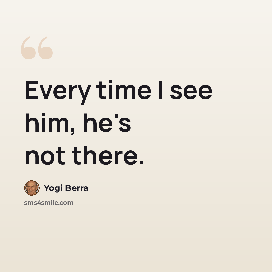 “Every time I see him, he's not there.” quote by Yogi Berra