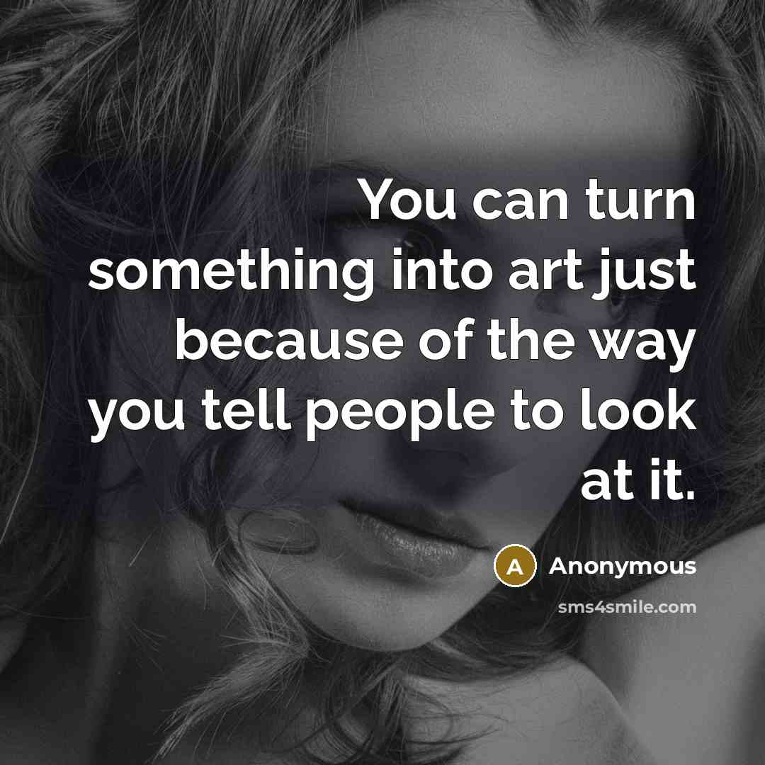 “You can turn something into art just because of the way you tell people to look at it.” quote by Anonymous