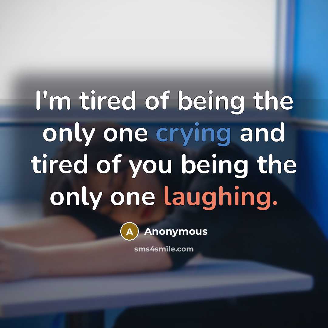 “I'm tired of being the only one crying and tired of you being the only one laughing.” quote by Anonymous