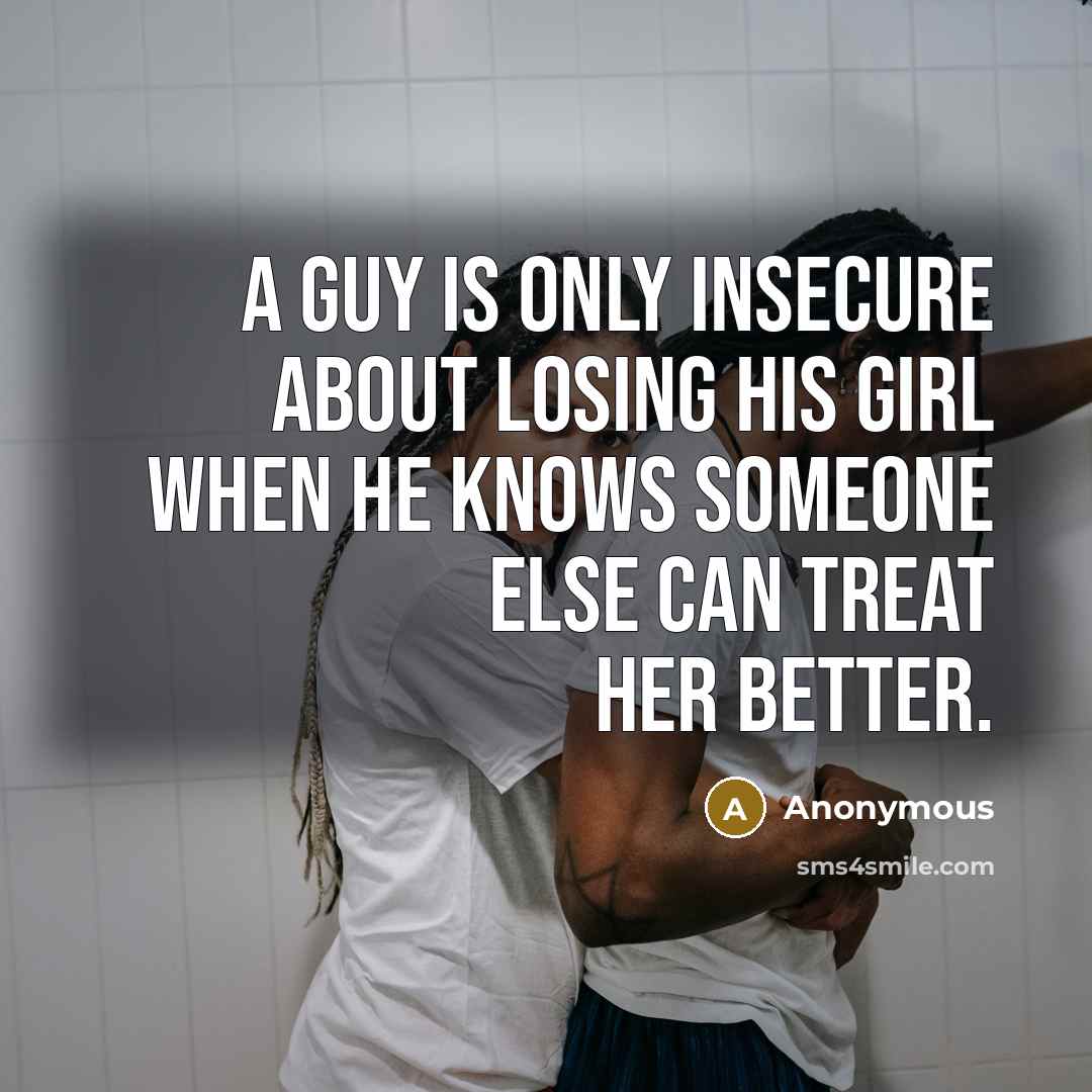 “A guy is only insecure about losing his girl when he knows someone else can treat her better.” quote by Anonymous