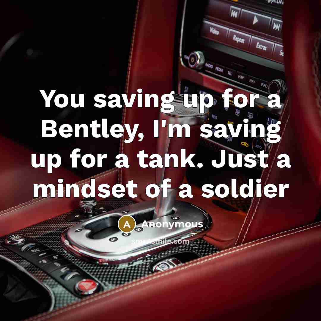 “You saving up for a Bentley, I'm saving up for a tank. Just a mindset of a soldier” quote by Anonymous