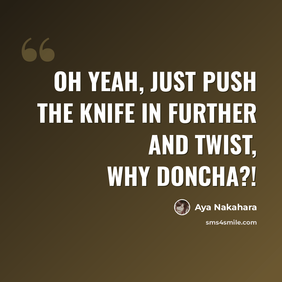 “Oh yeah, just push the knife in further and twist, why doncha?!” quote by Aya Nakahara