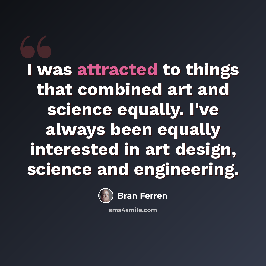 “I was attracted to things that combined art and science equally. I've always been equally interested in art design, science and engineering.” quote by Bran Ferren