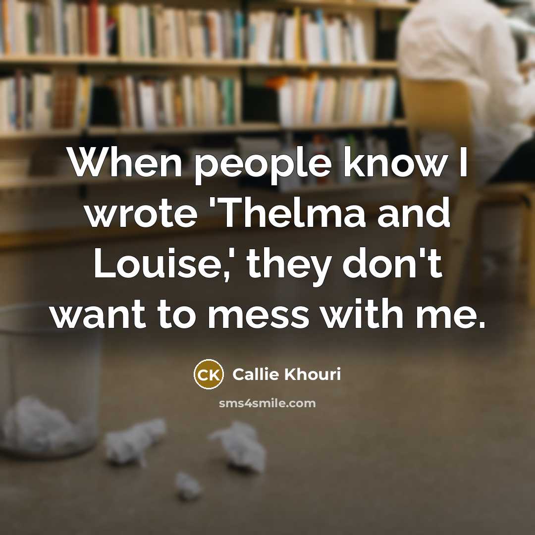 “When people know I wrote 'Thelma and Louise,' they don't want to mess with me.” quote by Callie Khouri