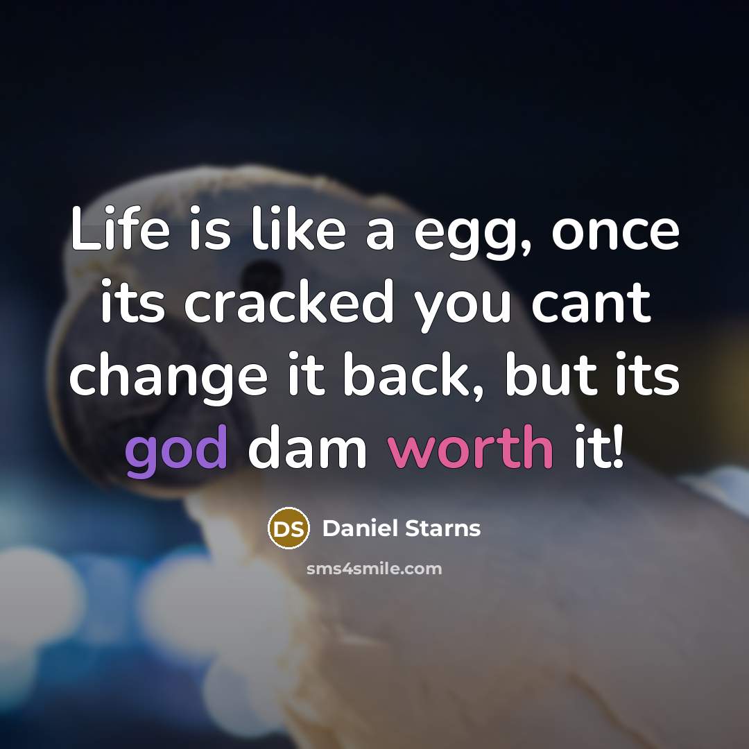 “Life is like a egg, once its cracked you cant change it back, but its god dam worth it!” quote by Daniel Starns