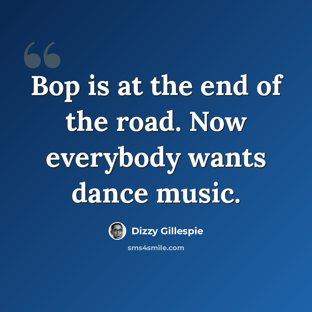 “Bop is at the end of the road. Now everybody wants dance music.” quote by Dizzy Gillespie