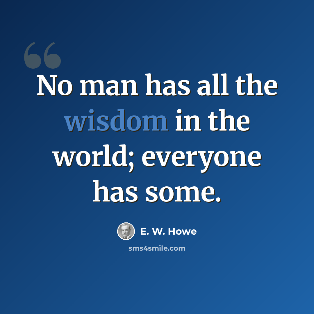 “No man has all the wisdom in the world; everyone has some.” quote by E. W. Howe