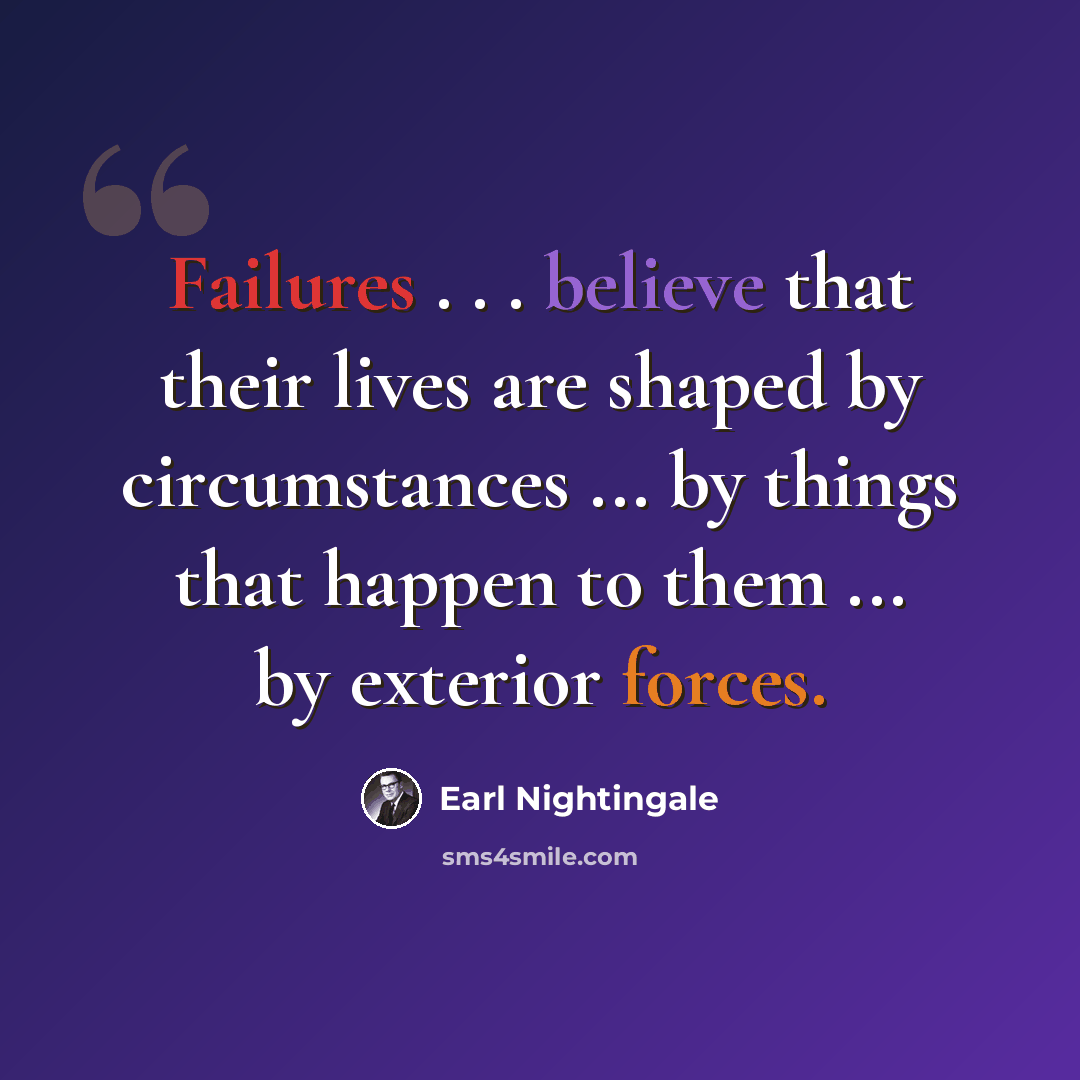 “Failures . . . believe that their lives are shaped by circumstances ... by things that happen to them ... by exterior forces.” quote by Earl Nightingale