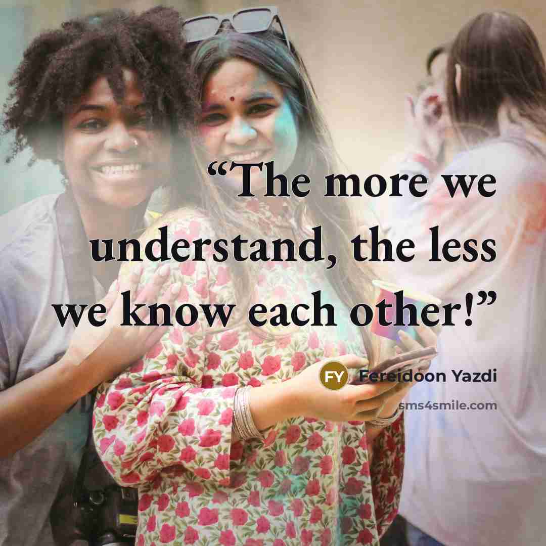 “The more we understand, the less we know each other!” quote by Fereidoon Yazdi