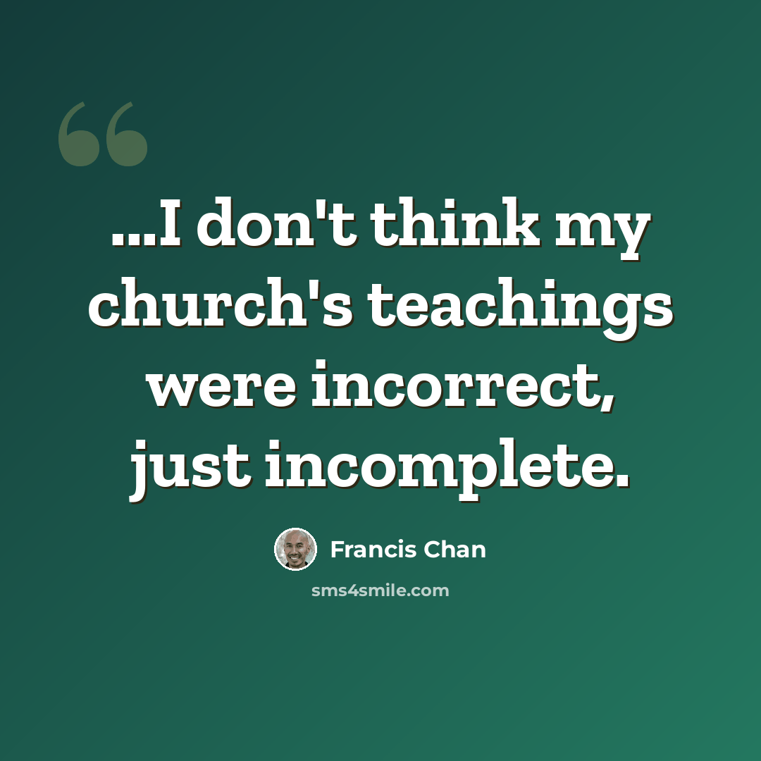 “...I don't think my church's teachings were incorrect, just incomplete.” quote by Francis Chan