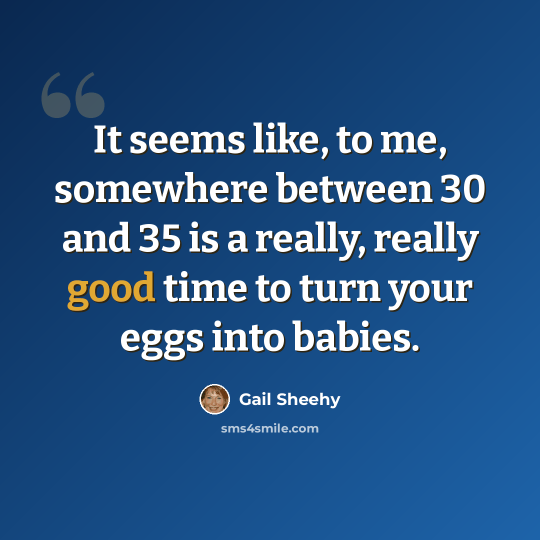 “It seems like, to me, somewhere between 30 and 35 is a really, really good time to turn your eggs into babies.” quote by Gail Sheehy