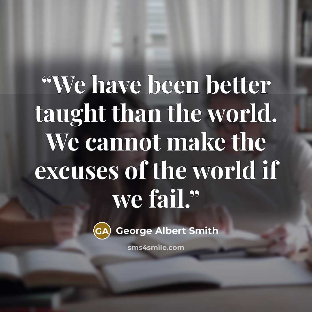 “We have been better taught than the world. We cannot make the excuses of the world if we fail.” quote by George Albert Smith