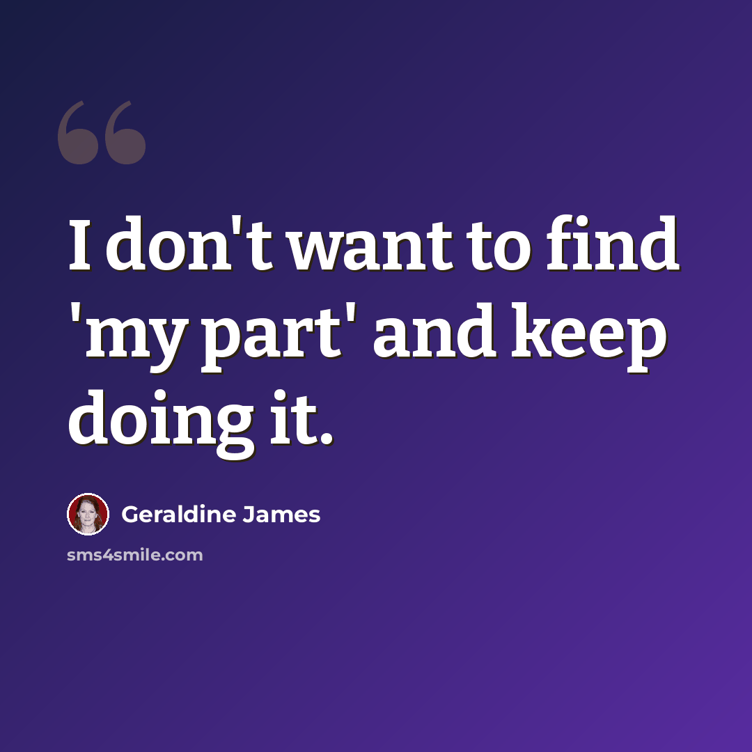 “I don't want to find 'my part' and keep doing it.” quote by Geraldine James