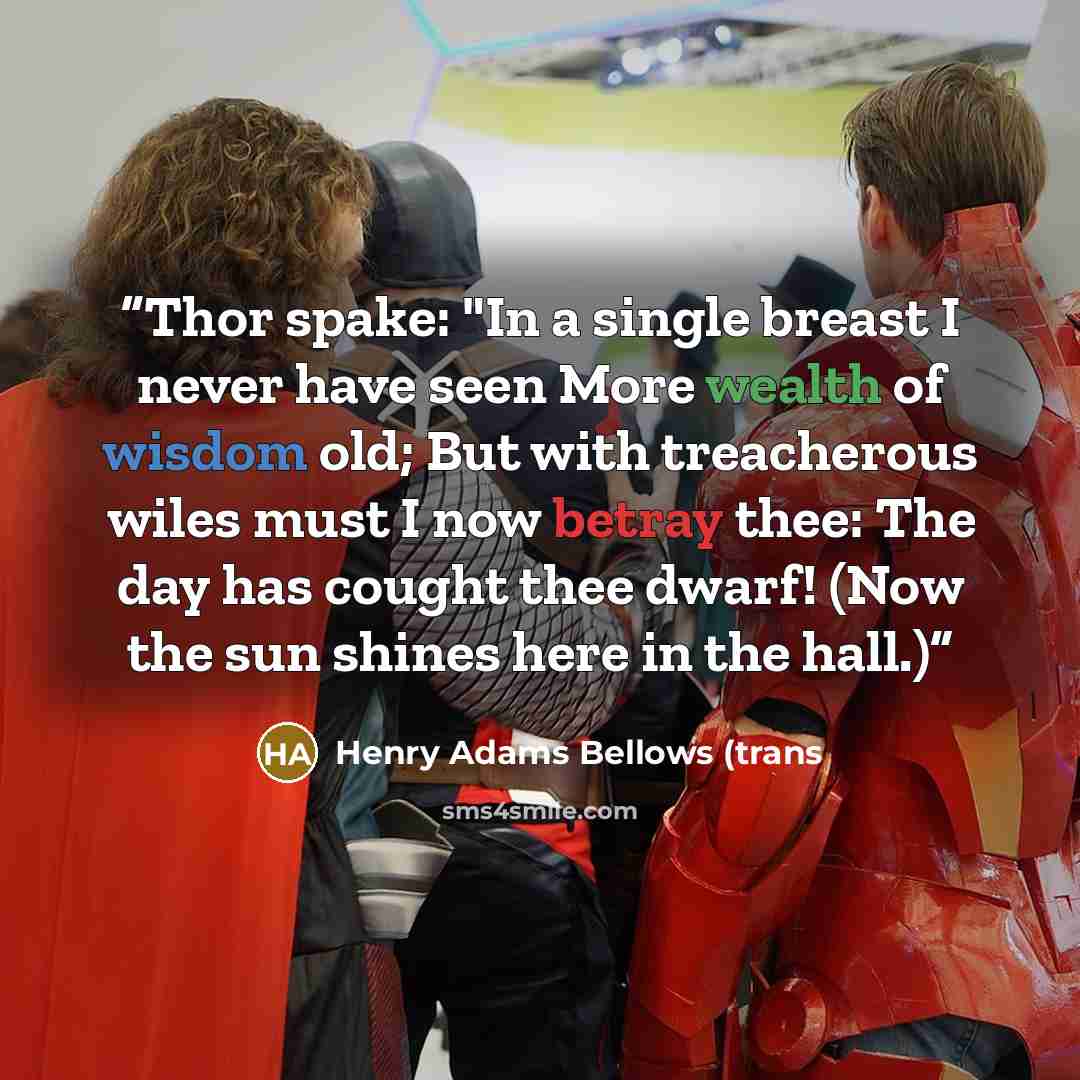 “Thor spake: "In a single breast I never have seen More wealth of wisdom old; But with treacherous wiles must I now betray thee: The day has cought thee dwarf! (Now the sun shines here in the hall.)” quote by Henry Adams Bellows (trans