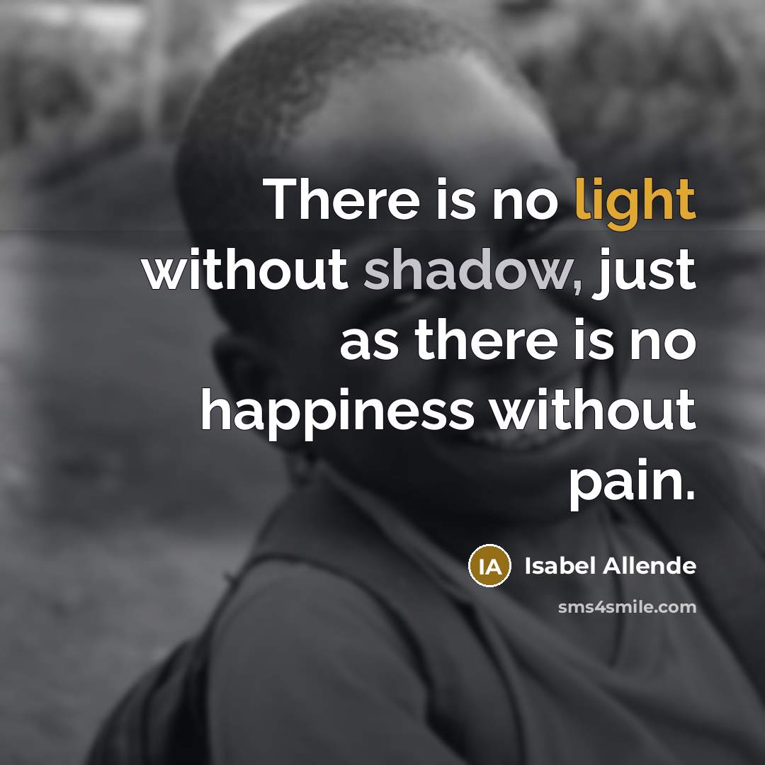 “There is no light without shadow, just as there is no happiness without pain.” quote by Isabel Allende