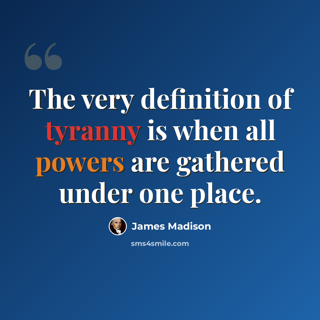 “The very definition of tyranny is when all powers are gathered under one place.” quote by James Madison
