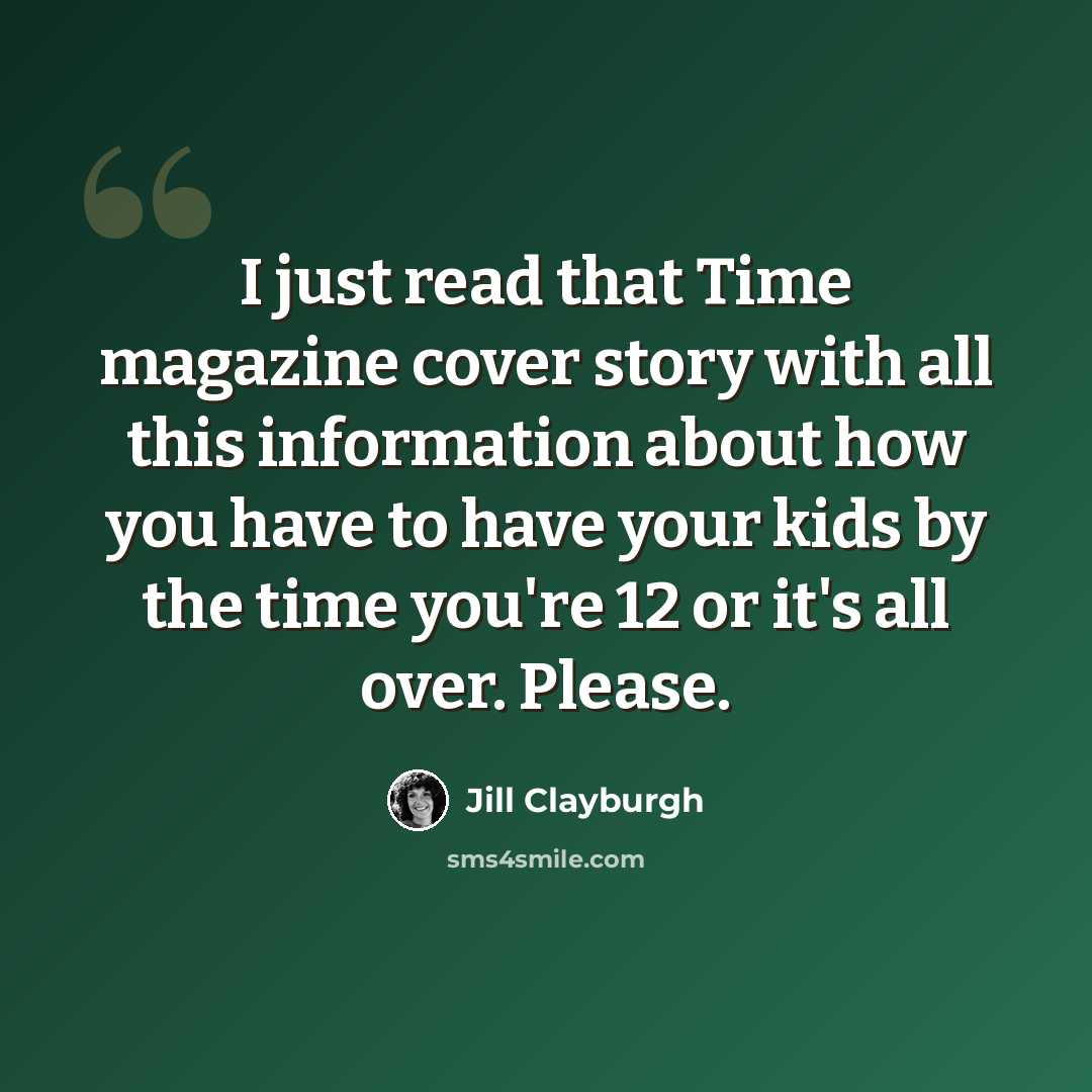 “I just read that Time magazine cover story with all this information about how you have to have your kids by the time you're 12 or it's all over. Please.” quote by Jill Clayburgh