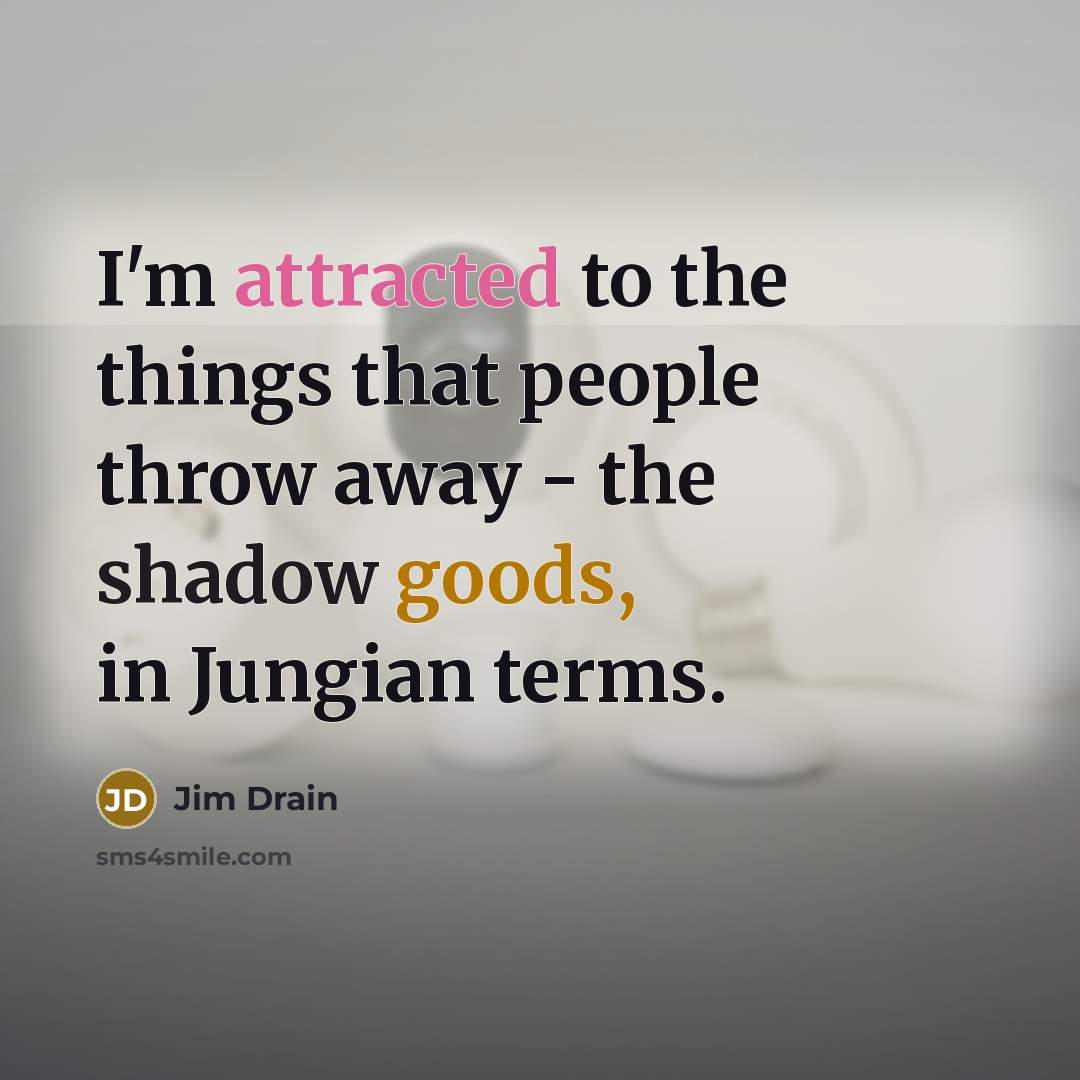 “I'm attracted to the things that people throw away - the shadow goods, in Jungian terms.” quote by Jim Drain