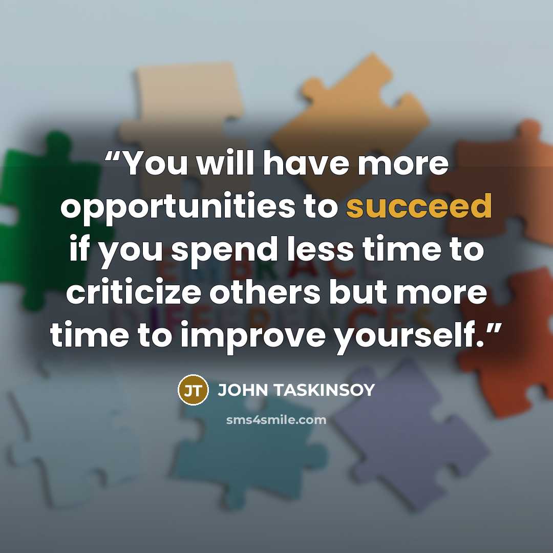 “You will have more opportunities to succeed if you spend less time to criticize others but more time to improve yourself.” quote by JOHN TASKINSOY