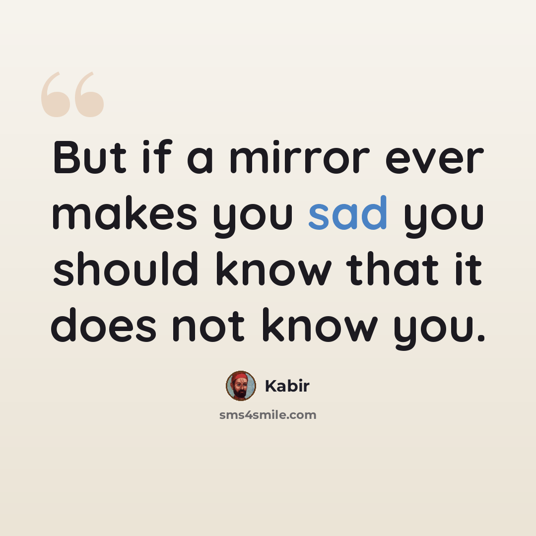 “But if a mirror ever makes you sad you should know that it does not know you.” quote by Kabir