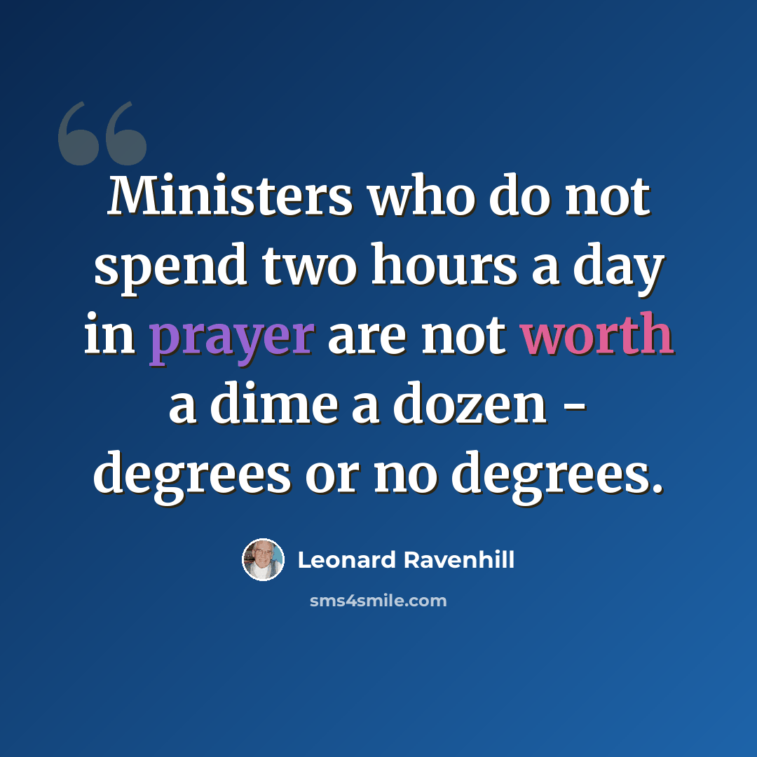 “Ministers who do not spend two hours a day in prayer are not worth a dime a dozen - degrees or no degrees.” quote by Leonard Ravenhill