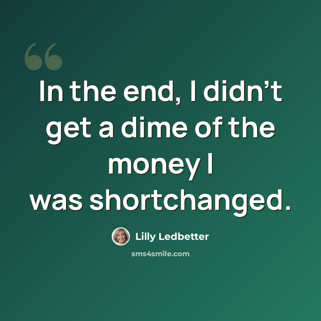 “In the end, I didn't get a dime of the money I was shortchanged.” quote by Lilly Ledbetter